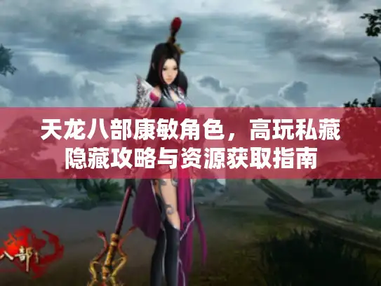 天龙八部康敏角色，高玩私藏隐藏攻略与资源获取指南