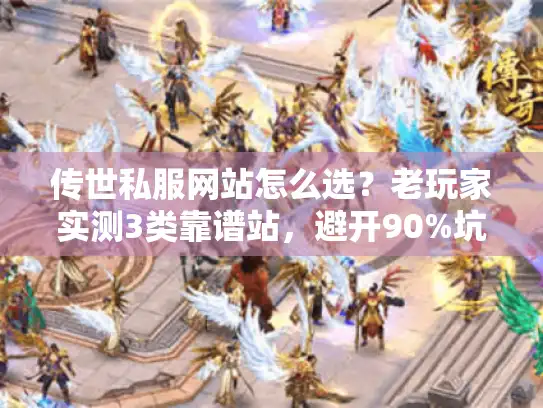 传世私服网站怎么选?老玩家实测3类靠谱站,避开90%坑 传世私服网站怎么选?老玩家实测3类靠谱站,避开90%坑