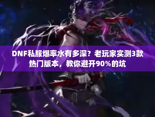 DNF私服爆率水有多深？老玩家实测3款热门版本，教你避开90%的坑