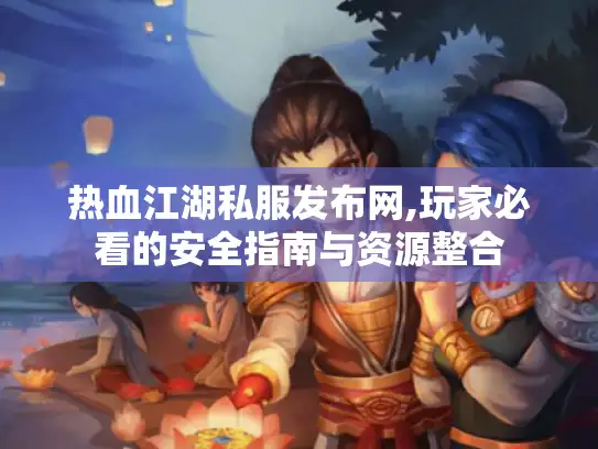 热血江湖私服发布网,玩家必看的安全指南与资源整合