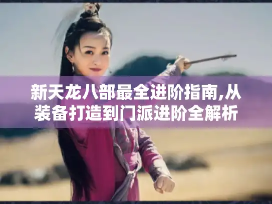 新天龙八部最全进阶指南,从装备打造到门派进阶全解析