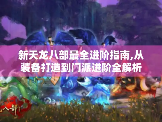 新天龙八部最全进阶指南,从装备打造到门派进阶全解析