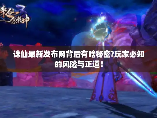 诛仙最新发布网背后有啥秘密?玩家必知的风险与正道！