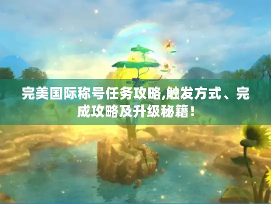 完美国际称号任务攻略,触发方式、完成攻略及升级秘籍！