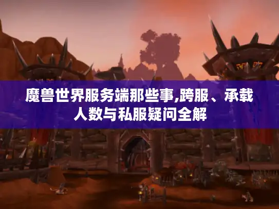 魔兽世界服务端那些事,跨服、承载人数与私服疑问全解