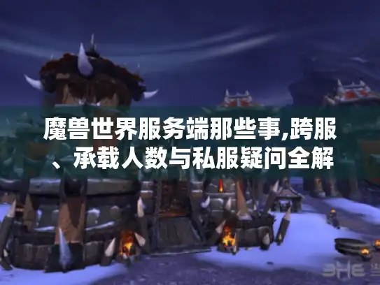 魔兽世界服务端那些事,跨服、承载人数与私服疑问全解