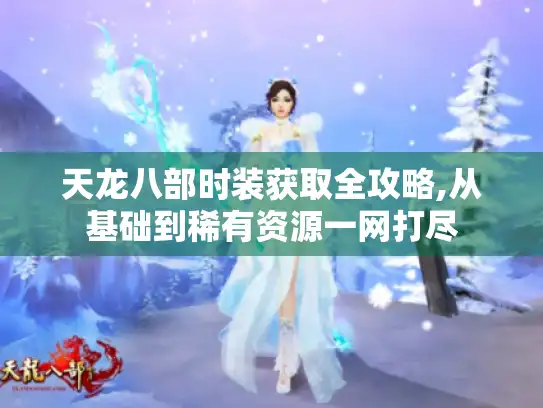 天龙八部时装获取全攻略,从基础到稀有资源一网打尽 天龙八部时装获取全攻略,从基础到稀有资源一网打尽