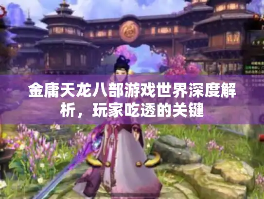 金庸天龙八部游戏世界深度解析，玩家吃透的关键