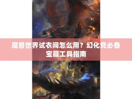 魔兽世界试衣间怎么用?幻化党必备宝藏工具指南 魔兽世界试衣间怎么用?幻化党必备宝藏工具指南