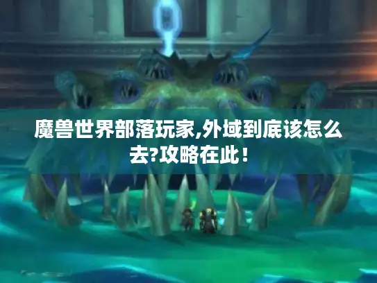 魔兽世界部落玩家,外域到底该怎么去?攻略在此! 魔兽世界部落玩家,外域到底该怎么去?攻略在此!
