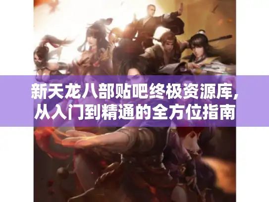 新天龙八部贴吧终极资源库,从入门到精通的全方位指南