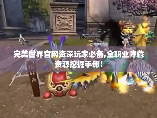 完美世界官网资深玩家必备,全职业隐藏资源挖掘手册！