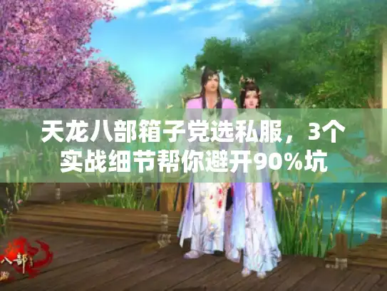 天龙八部箱子党选私服，3个实战细节帮你避开90%坑