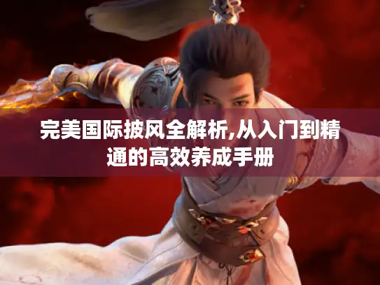 完美国际披风全解析,从入门到精通的高效养成手册