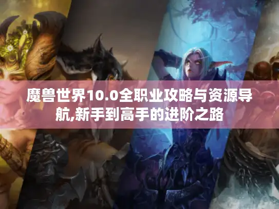 魔兽世界10.0全职业攻略与资源导航,新手到高手的进阶之路