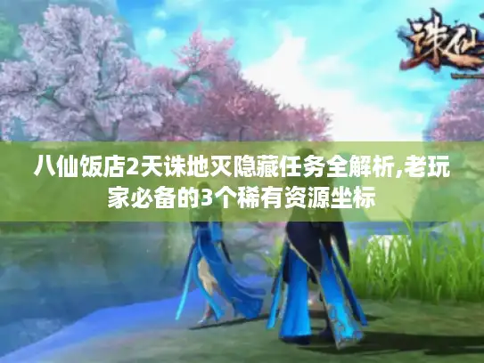 八仙饭店2天诛地灭隐藏任务全解析,老玩家必备的3个稀有资源坐标