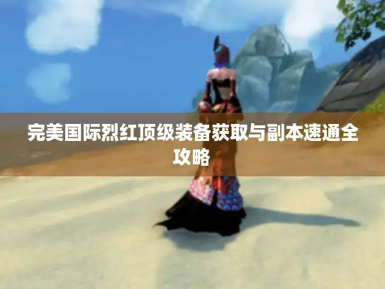 完美国际烈红顶级装备获取与副本速通全攻略