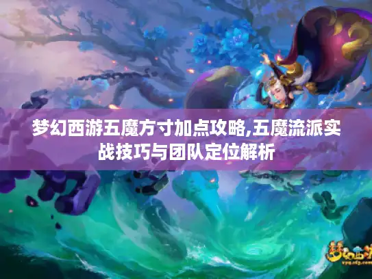 梦幻西游五魔方寸加点攻略,五魔流派实战技巧与团队定位解析