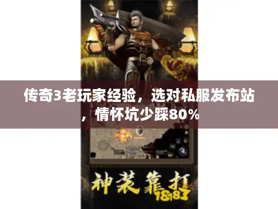 传奇3老玩家经验，选对私服发布站，情怀坑少踩80%