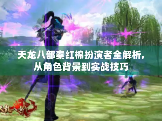 天龙八部秦红棉扮演者全解析,从角色背景到实战技巧