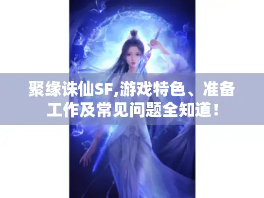 聚缘诛仙SF,游戏特色、准备工作及常见问题全知道! 聚缘诛仙SF,游戏特色、准备工作及常见问题全知道!