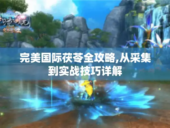 完美国际茯苓全攻略,从采集到实战技巧详解