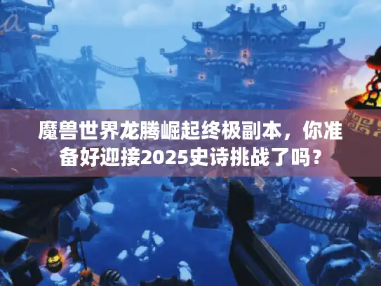 魔兽世界龙腾崛起终极副本,你准备好迎接2025史诗挑战了吗? 魔兽世界龙腾崛起终极副本,你准备好迎接2025史诗挑战了吗?