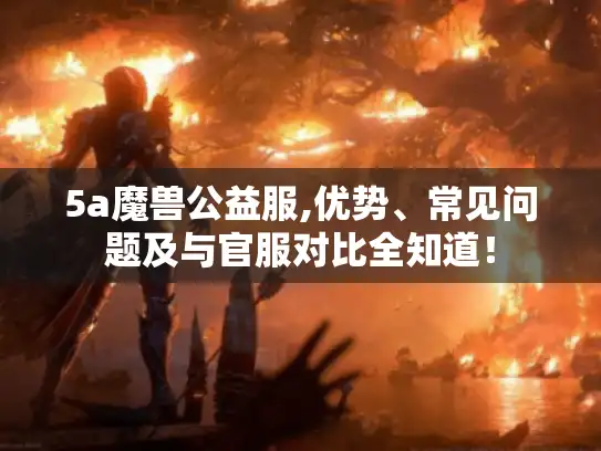 5a魔兽公益服,优势、常见问题及与官服对比全知道! 5a魔兽公益服,优势、常见问题及与官服对比全知道!
