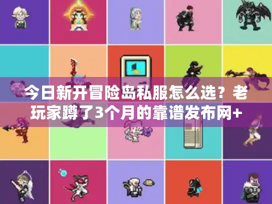 今日新开冒险岛私服怎么选？老玩家蹲了3个月的靠谱发布网+避坑指南