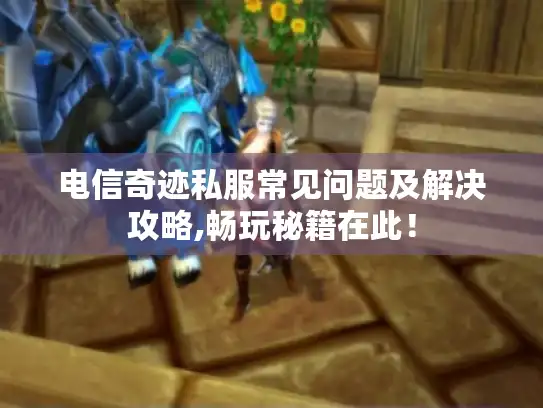 电信奇迹私服常见问题及解决攻略,畅玩秘籍在此！