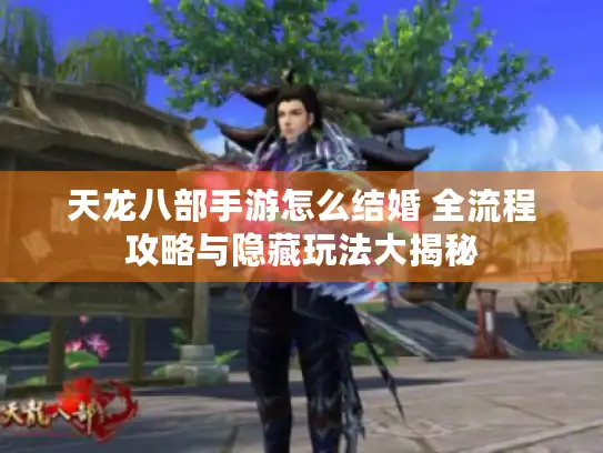 天龙八部手游怎么结婚 全流程攻略与隐藏玩法大揭秘