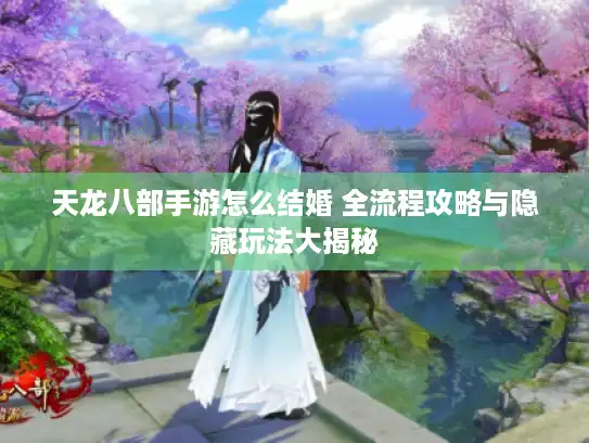 天龙八部手游怎么结婚 全流程攻略与隐藏玩法大揭秘