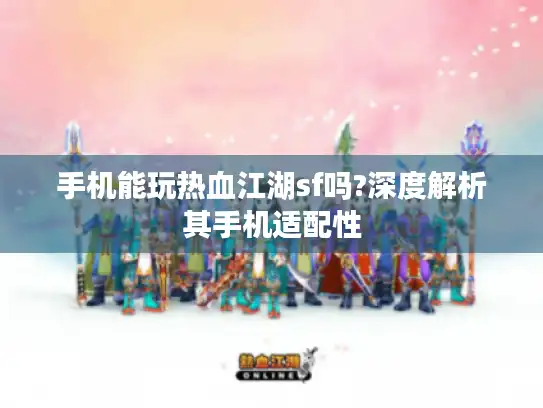 手机能玩热血江湖sf吗?深度解析其手机适配性