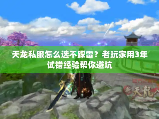 天龙私服怎么选不踩雷？老玩家用3年试错经验帮你避坑