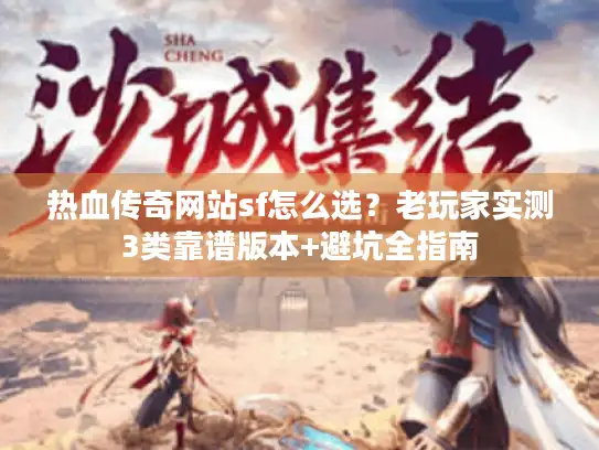 热血传奇网站sf怎么选?老玩家实测3类靠谱版本+避坑全指南 热血传奇网站sf怎么选?老玩家实测3类靠谱版本+避坑全指南