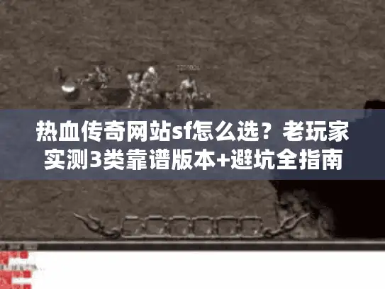 热血传奇网站sf怎么选?老玩家实测3类靠谱版本+避坑全指南 热血传奇网站sf怎么选?老玩家实测3类靠谱版本+避坑全指南