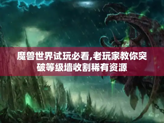 魔兽世界试玩必看,老玩家教你突破等级墙收割稀有资源