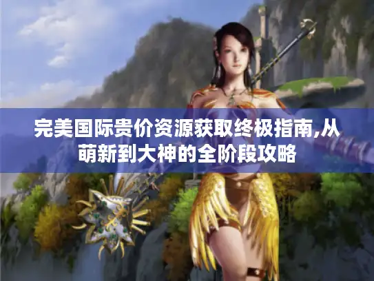 完美国际贵价资源获取终极指南,从萌新到大神的全阶段攻略