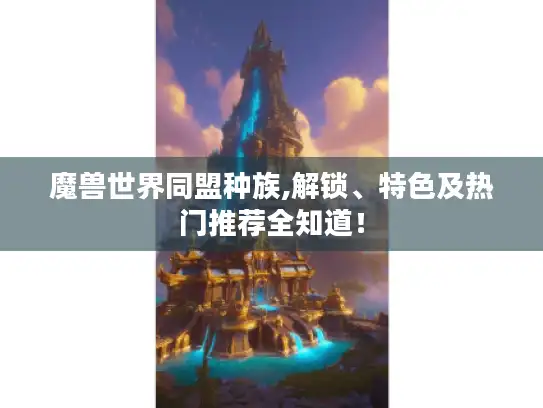 魔兽世界同盟种族,解锁、特色及热门推荐全知道! 魔兽世界同盟种族,解锁、特色及热门推荐全知道!