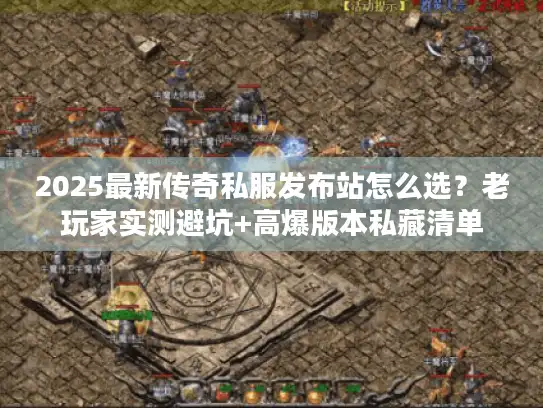 2025最新传奇私服发布站怎么选?老玩家实测避坑+高爆版本私藏清单 2025最新传奇私服发布站怎么选?老玩家实测避坑+高爆版本私藏清单