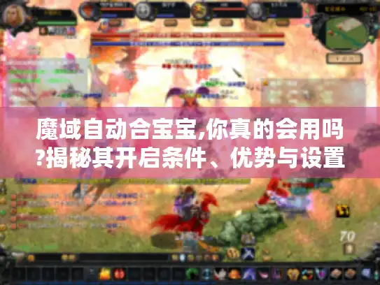 魔域自动合宝宝,你真的会用吗?揭秘其开启条件、优势与设置秘诀 魔域自动合宝宝,你真的会用吗?揭秘其开启条件、优势与设置秘诀