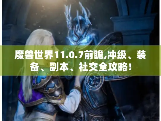 魔兽世界11.0.7前瞻,冲级、装备、副本、社交全攻略！