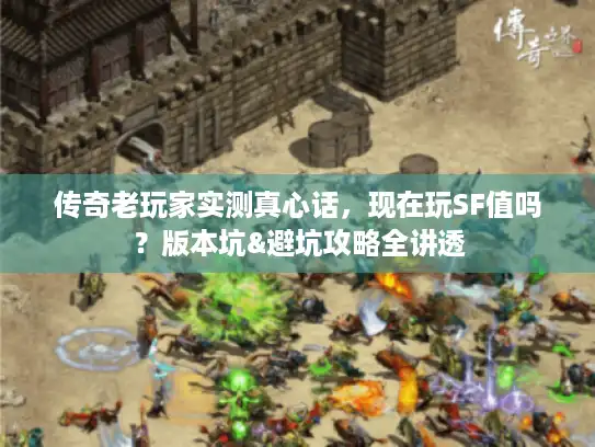 传奇老玩家实测真心话，现在玩SF值吗？版本坑&避坑攻略全讲透