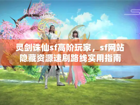 灵剑诛仙sf高阶玩家,sf网站隐藏资源速刷路线实用指南 灵剑诛仙sf高阶玩家,sf网站隐藏资源速刷路线实用指南