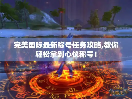 完美国际最新称号任务攻略,教你轻松拿到心仪称号！