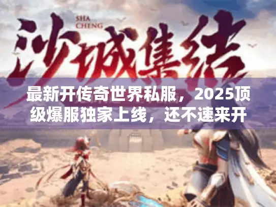最新开传奇世界私服，2025顶级爆服独家上线，还不速来开荒？