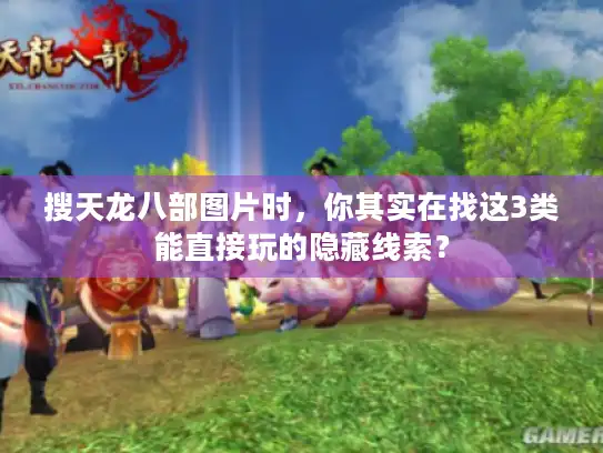 搜天龙八部图片时,你其实在找这3类能直接玩的隐藏线索? 搜天龙八部图片时,你其实在找这3类能直接玩的隐藏线索?