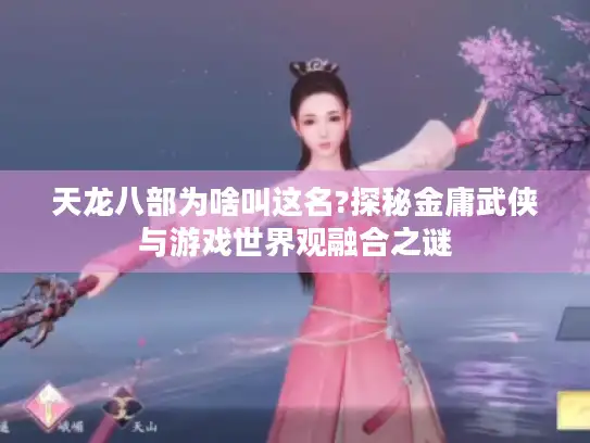 天龙八部为啥叫这名?探秘金庸武侠与游戏世界观融合之谜