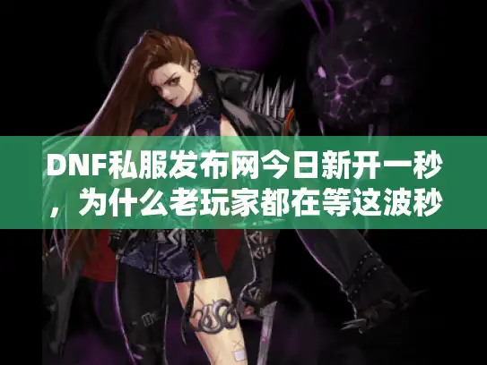 DNF私服发布网今日新开一秒，为什么老玩家都在等这波秒变版本？