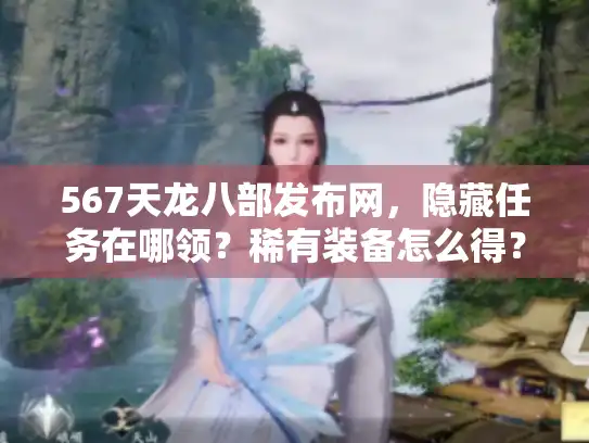 567天龙八部发布网，隐藏任务在哪领？稀有装备怎么得？